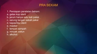 PRA BEKAM
1. Persiapan peralatan bekam:
a. gelas kop steril
b. jarum hanya satu kali pakai
c. sarung tangan sekali pakai
d. kapas/tisu steril
e. masker
f. tempat sampah
g. minyak zaitun
h. alkohol
 