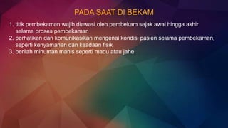 PADA SAAT DI BEKAM
1. titik pembekaman wajib diawasi oleh pembekam sejak awal hingga akhir
selama proses pembekaman
2. perhatikan dan komunikasikan mengenai kondisi pasien selama pembekaman,
seperti kenyamanan dan keadaan fisik
3. berilah minuman manis seperti madu atau jahe
 