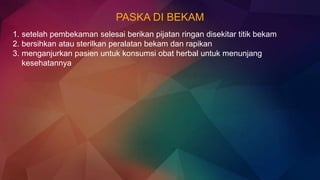 PASKA DI BEKAM
1. setelah pembekaman selesai berikan pijatan ringan disekitar titik bekam
2. bersihkan atau sterilkan peralatan bekam dan rapikan
3. menganjurkan pasien untuk konsumsi obat herbal untuk menunjang
kesehatannya
 