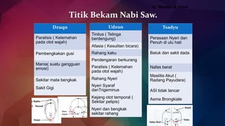 Titik Bekam Nabi Saw.
Dzuqn
Paralisis ( Kelemahan
pada otot wajah)
Pembengkakan gusi
Mania( suatu gangguan
emosi)
Sekitar mata bengkak
Sakit Gigi
* dr. Wadda’ A Umar
Udzun
Tinitus ( Telinga
berdengung)
Afasia ( Kesulitan bicara)
Rahang kaku
Pendengaran berkurang
Paralisis ( Kelemahan
pada otot wajah)
Rahang Nyeri
Nyeri Syaraf
danTrigeminus
Kejang otot temporal (
Sekitar pelipis)
Nyeri dan bengkak
sekitar rahang
Tsadyu
Perasaan Nyeri dan
Penuh di ulu hati
Batuk dan sakit dada
Nafas berat
Mastitis Akut (
Radang Payudara)
ASI tidak lancar
Asma Brongkiale
 