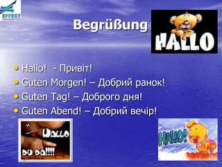 Begrüßung


• Hallo! - Привіт!
• Guten Morgen! – Добрий ранок!
• Guten Tag! – Доброго дня!
• Guten Abend! – Добрий вечір!
 