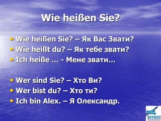 Wie heißen Sie?

• Wie heißen Sie? – Як Вас Звати?
• Wie heißt du? – Як тебе звати?
• Ich heiße … - Мене звати…

• Wer sind Sie? – Хто Ви?
• Wer bist du? – Хто ти?
• Ich bin Alex. – Я Олександр.
 
