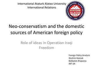 Neo-conservatism and the domestic
sources of American foreign policy
Role of ideas in Operation Iraqi
Freedom
Foreign Policy Analysis
Ibrahim Koncak
Bekbolot Zhaparov
INT-3A
International Ataturk Alatoo University
International Relations
 