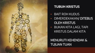 TUBUH KRISTUS
▪ BAIT ROH KUDUS
▪ DIMERDEKAKAN/ DITEBUS
OLEH KRISTUS
▪ BUKAN KITA LAGI, TAPI
KRISTUS DALAM KITA
MENURUTI KEHENDAK &
TUJUAN TUAN
 