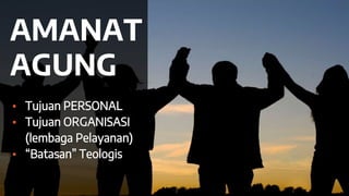 AMANAT
AGUNG
▪ Tujuan PERSONAL
▪ Tujuan ORGANISASI
(lembaga Pelayanan)
▪ “Batasan” Teologis
 