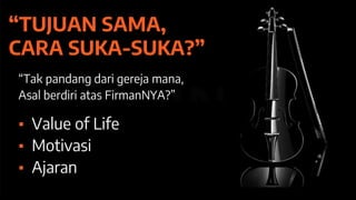 “TUJUAN SAMA,
CARA SUKA-SUKA?”
“Tak pandang dari gereja mana,
Asal berdiri atas FirmanNYA?”
▪ Value of Life
▪ Motivasi
▪ Ajaran
 
