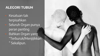 ALEGORI TUBUH
▪ Kesatuan tak
terpisahkan
▪ Seluruh Organ punya
peran penting
▪ Bahkan Organ yang
“Terburuk/Menjijikkan
” Sekalipun.
 
