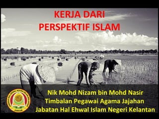 KERJA DARI
PERSPEKTIF ISLAM
Nik Mohd Nizam bin Mohd Nasir
Timbalan Pegawai Agama Jajahan
Jabatan Hal Ehwal Islam Negeri Kelantan
 