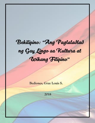 Bekilipino: “Ang Paglaladlad
ng Gay Lingo sa Kultura at
Wikang Filipino”
Bediones, Gray Louis S.
2018
 