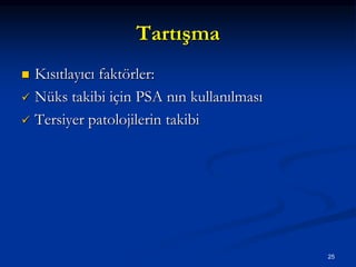 Tartışma
 Kısıtlayıcı faktörler:
 Nüks takibi için PSA nın kullanılması
 Tersiyer patolojilerin takibi
25
 