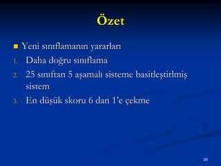Özet
 Yeni sınıflamanın yararları
1. Daha doğru sınıflama
2. 25 sınıftan 5 aşamalı sisteme basitleştirlmiş
sistem
3. En düşük skoru 6 dan 1’e çekme
26
 
