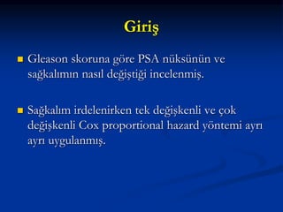 Giriş
 Gleason skoruna göre PSA nüksünün ve
sağkalımın nasıl değiştiği incelenmiş.
 Sağkalım irdelenirken tek değişkenli ve çok
değişkenli Cox proportional hazard yöntemi ayrı
ayrı uygulanmış.
 