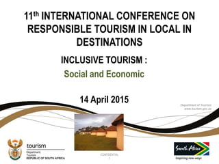 11th INTERNATIONAL CONFERENCE ON
RESPONSIBLE TOURISM IN LOCAL IN
DESTINATIONS
INCLUSIVE TOURISM :
Social and Economic
14 April 2015 Department of Tourism
www.tourism.gov.za
CONFIDENTIAL
1
 