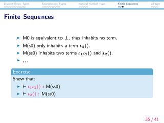 Disjoint Union Types Enumeratioin Types Natural Number Type Finite Sequences Id-type
Finite Sequences
M0 is equivalent to ⊥, thus inhabits no term.
M(s0) only inhabits a term ι2().
M(ss0) inhabits two terms ι1ι2() and ι2().
. . .
Exercise
Show that:
ι1ι2() : M(ss0)
ι2() : M(ss0)
35 / 41
 
