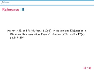 References
Reference III
Krahmer, E. and R. Muskens. (1995) “Negation and Disjunction in
Discourse Representation Theory”, Journal of Semantics 12(4),
pp.357–376.
33 / 33
 