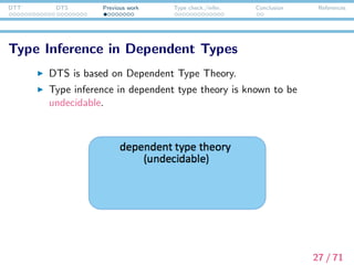 DTT DTS Previous work Type check./infer. Conclusion References
Type Inference in Dependent Types
DTS is based on Dependent Type Theory.
Type inference in dependent type theory is known to be
undecidable.
27 / 71
 