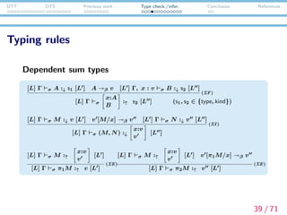 DTT DTS Previous work Type check./infer. Conclusion References
Diﬀerence from L¨oh’s system
There is an important diﬀerence between our system and
L¨oh’s system: rules for function application.
In L¨oh’s system, there is only one rule for function application:
the (ΠE) rule.
In DTS, there are two rules for function application:
the (ΠE) rule and the (→ E) rule.
40 / 71
 
