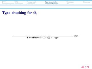DTT DTS Previous work Type check./infer. Conclusion References
Type checking for @i
(whistle, entity → type) ∈ σ
Γ whistle :↑ entity → type
(CON )
Γ @1 :↑ ?2
Γ @1((), u) :↑ ?1
(ΠE)
Γ @1((), u) :↓ entity
(CHK)
Γ whistle(@1((), u)) :↑ type
(ΠE)
43 / 71
 
