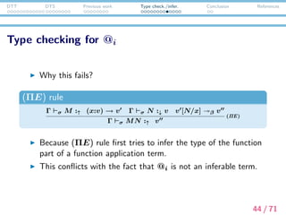 DTT DTS Previous work Type check./infer. Conclusion References
Type checking for @i
We can think of another way to decide the type of @1.
In the last type checking process, we checked whether
@1((), u) has the type entity.
(whistle, entity → type) ∈ σ
Γ whistle :↑ entity → type
(CON )
Γ @1((), u) :↓ entity
Γ whistle(@1((), u)) :↑ type
(ΠE)
45 / 71
 
