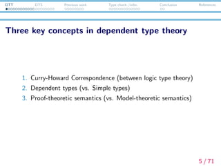 DTT DTS Previous work Type check./infer. Conclusion References
Three key concepts in dependent type theory
1. Curry-Howard Correspondence (between logic and type
theory)
2. Dependent types (vs. Simple types)
3. Proof-theoretic semantics (vs. Model-theoretic semantics)
5 / 71
 