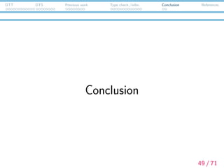 DTT DTS Previous work Type check./infer. Conclusion References
Summary
In DTS, presupposition projections are calculated as type
check/inference in dependent type theory (and presupposition
bindings/accommodations are proof-search), however, type
checking/inference in (full) dependent type theory is
undecidable.
We formulated and implemented a (decidable) type
checking/inference system for a fragment of dependent type
theory, which is still enough to describe semantic
representations of natural language.
Annotations
β-reduction during type checking
Type inference rules for simple function/product types
Underspeciﬁed terms
50 / 71
 