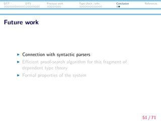 DTT DTS Previous work Type check./infer. Conclusion References
Future work
Connection with syntactic parsers
Eﬃcient proof-search algorithm for this fragment of
dependent type theory
Formal properties of the system
51 / 71
 