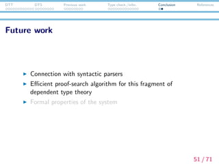 DTT DTS Previous work Type check./infer. Conclusion References
Future work
Connection with syntactic parsers
Eﬃcient proof-search algorithm for this fragment of
dependent type theory
Formal properties of the system
51 / 71
 