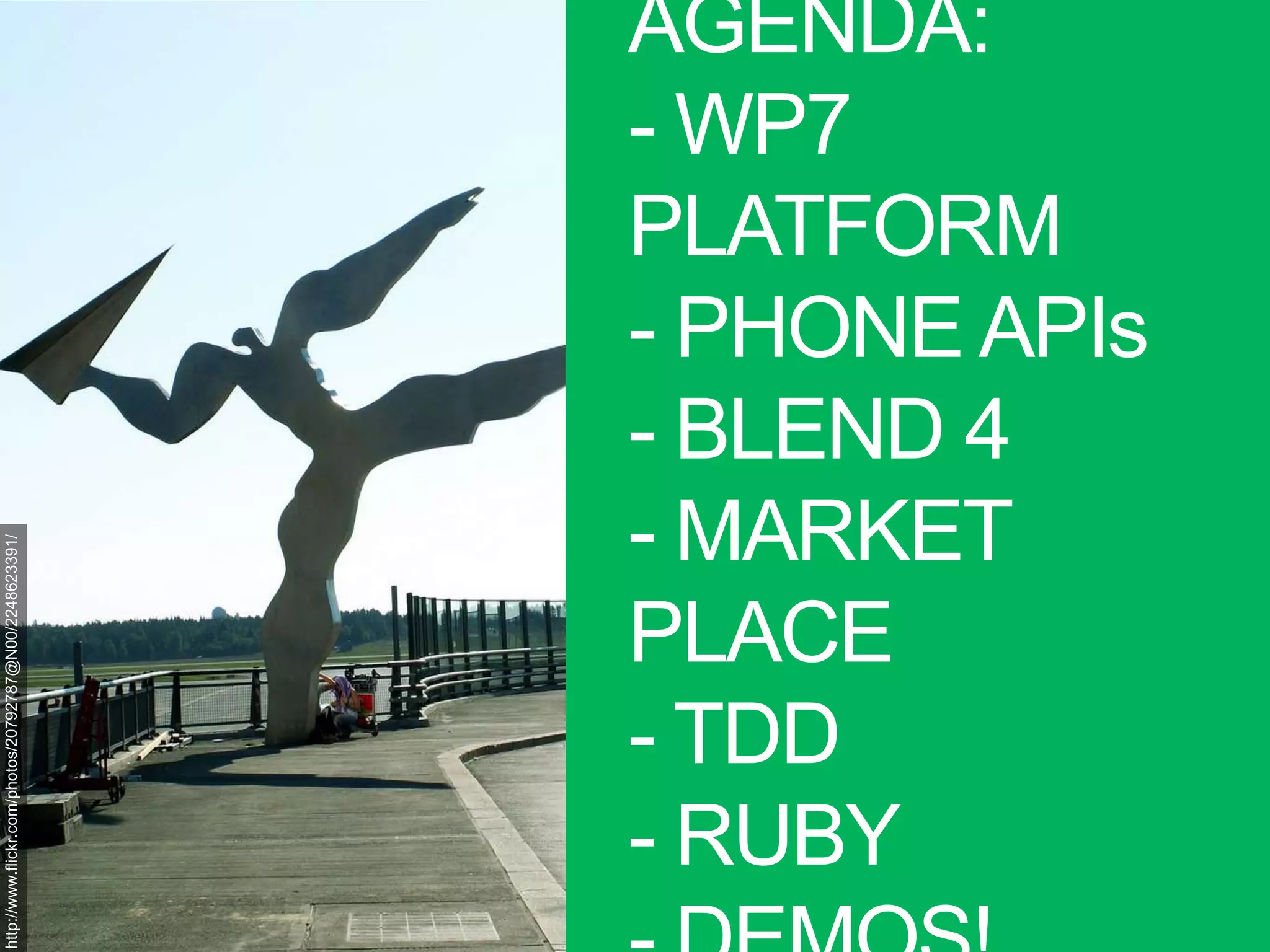 AGENDA:- WP7 PLATFORM- PHONE APIs- BLEND 4- MARKET PLACE- TDD- RUBY- DEMOS!http://www.flickr.com/photos/20792787@N00/2248623391/