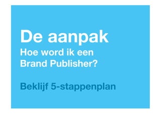 De aanpak
Hoe word ik een 
Brand Publisher?

Beklijf 5-stappenplan
                                                      www.beklijf.nu!
          © Beklijf – content marketing, 2011-2013!                     1
 