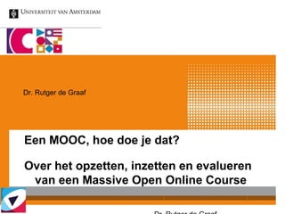 Een MOOC, hoe doe je dat?
Over het opzetten, inzetten en evalueren
van een Massive Open Online Course
Dr. Rutger de Graaf
 