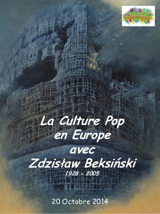 La Culture Pop 
en Europe 
avec 
Zdzisław Beksiński 
1928 - 2005 
20 Octobre 2014  