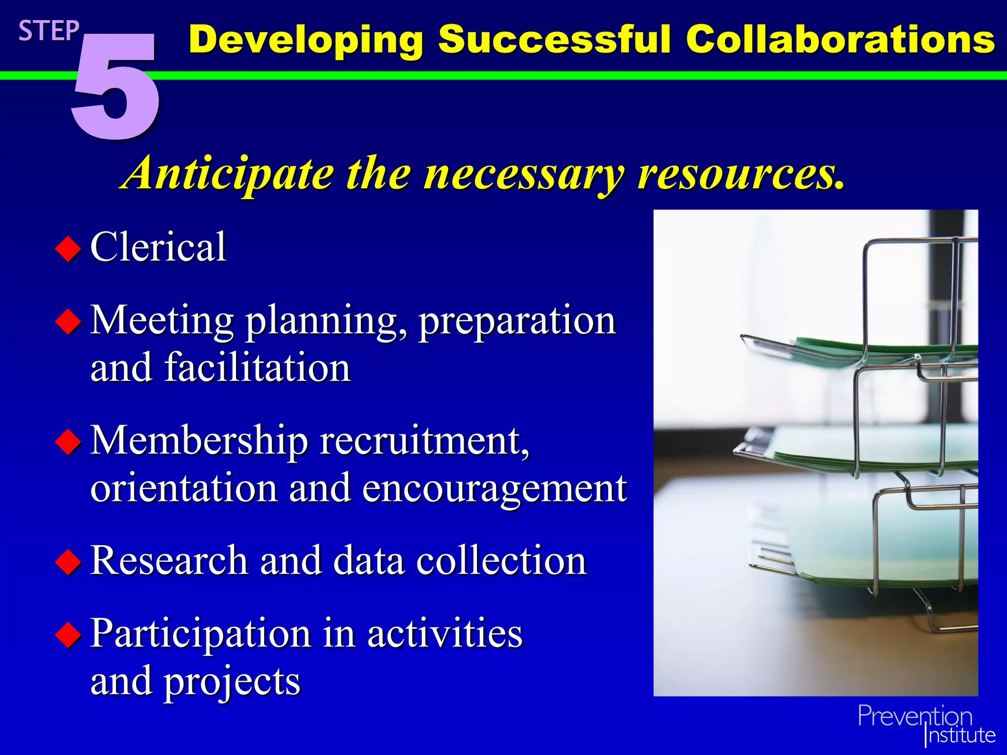 Anticipate the necessary resources.
 Clerical
 Meeting planning, preparation
and facilitation
 Membership recruitment,
orientation and encouragement
 Research and data collection
 Participation in activities
and projects
STEP
5
Developing Successful Collaborations
 
