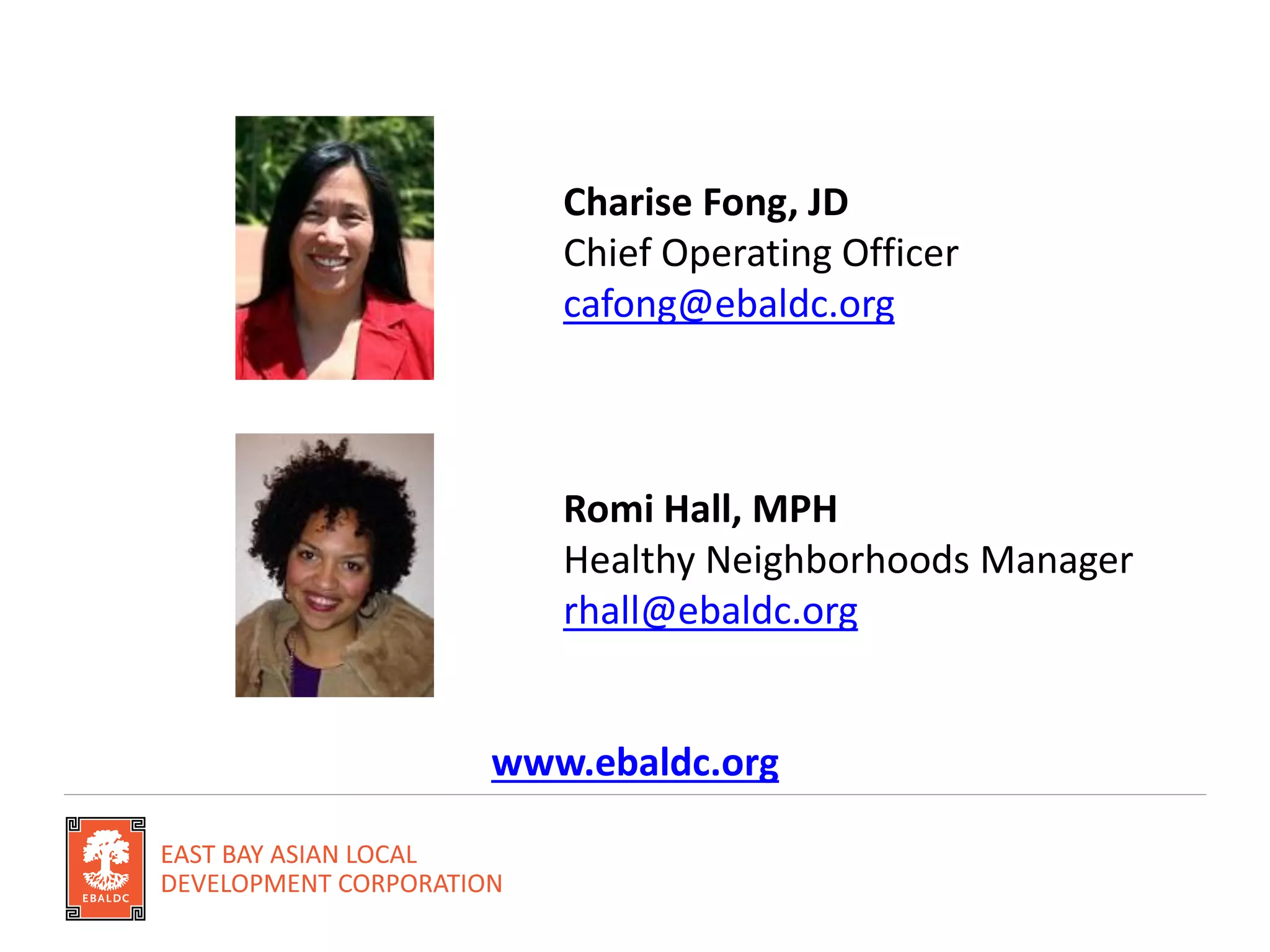 Charise Fong, JD
Chief Operating Officer
cafong@ebaldc.org
Romi Hall, MPH
Healthy Neighborhoods Manager
rhall@ebaldc.org
www.ebaldc.org
 