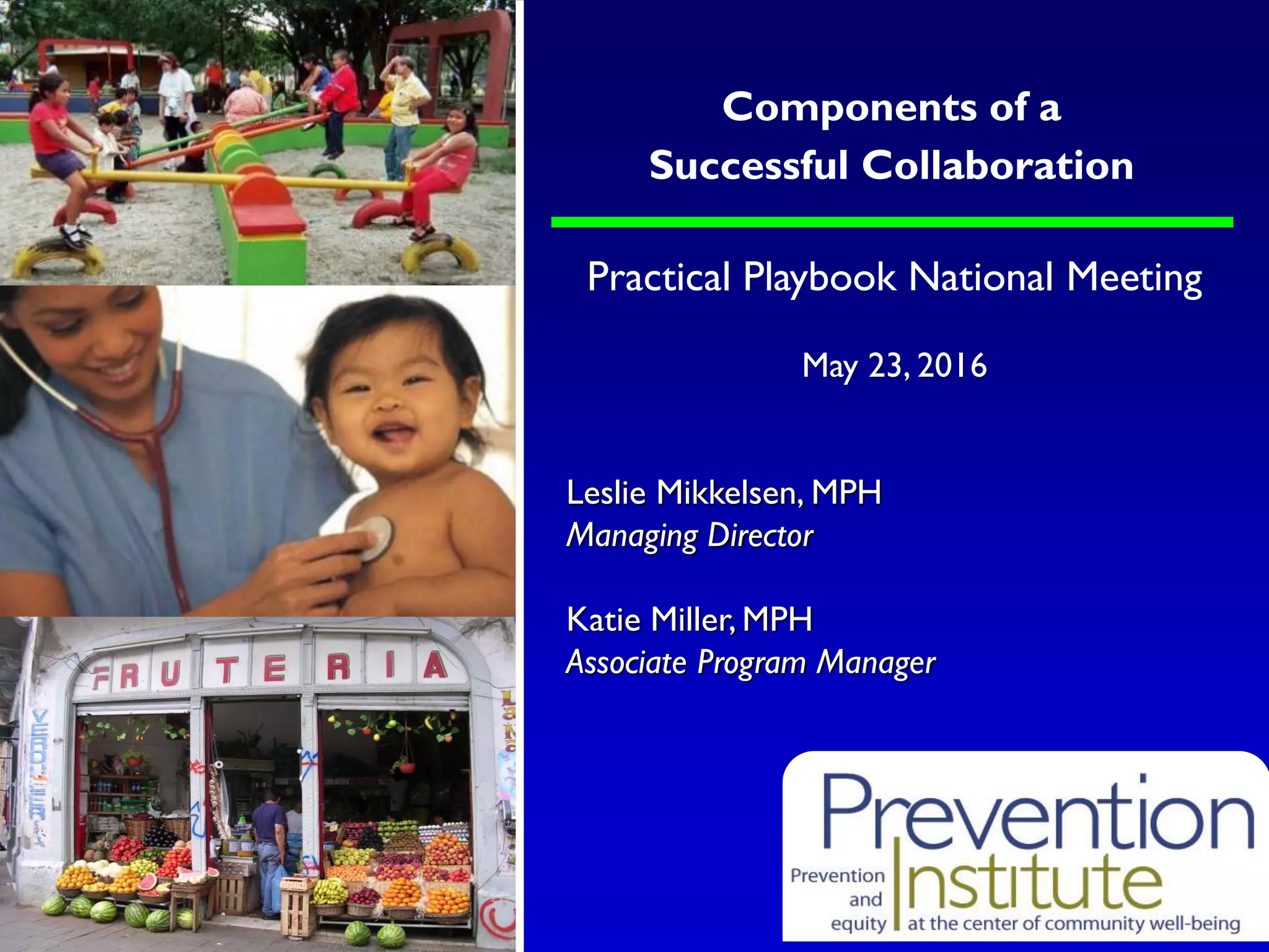 Practical Playbook National Meeting
May 23, 2016
Leslie Mikkelsen, MPH
Managing Director
Katie Miller, MPH
Associate Program Manager
Components of a
Successful Collaboration
 
