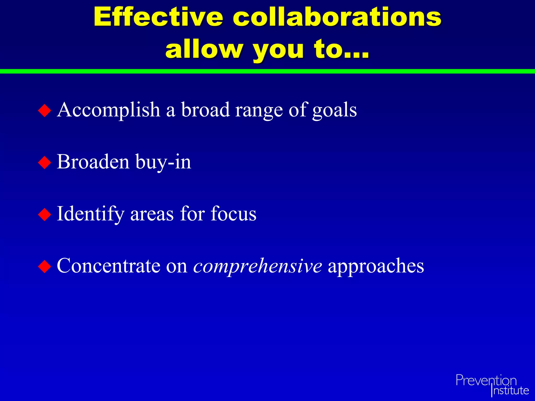 Effective collaborations
allow you to…
 Accomplish a broad range of goals
 Broaden buy-in
 Identify areas for focus
 Concentrate on comprehensive approaches
 