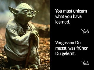 You must unlearn
what you have
learned.

             Yoda

Vergessen Du
musst, was früher
Du gelernt.

             Yoda
 