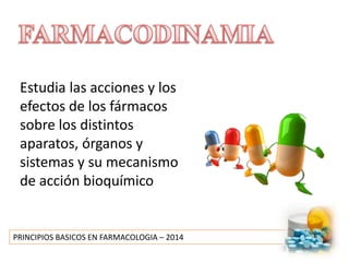 PRINCIPIOS BASICOS EN FARMACOLOGIA – 2014
Estudia las acciones y los
efectos de los fármacos
sobre los distintos
aparatos, órganos y
sistemas y su mecanismo
de acción bioquímico
 