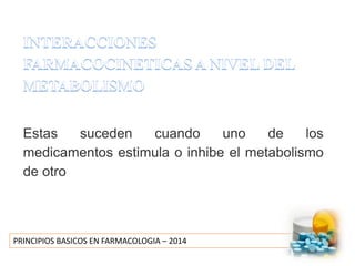 PRINCIPIOS BASICOS EN FARMACOLOGIA – 2014
Estas suceden cuando uno de los
medicamentos estimula o inhibe el metabolismo
de otro
 