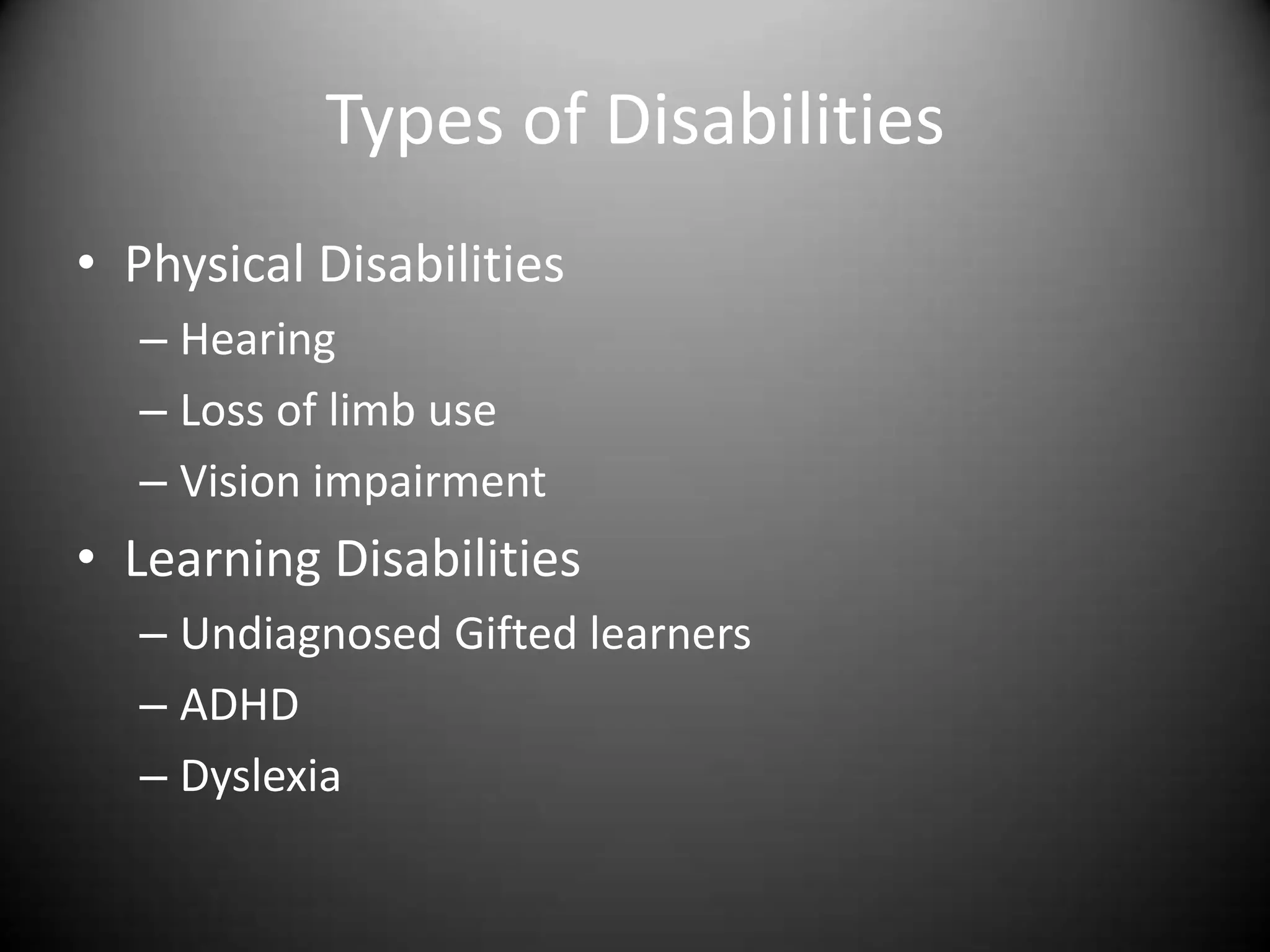 Types of Disabilities
• Physical Disabilities
  – Hearing
  – Loss of limb use
  – Vision impairment
• Learning Disabilities
  – Undiagnosed Gifted learners
  – ADHD
  – Dyslexia
 