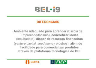 DIFERENCIAIS

Ambiente adequado para aprender (Escola de
     Empreendedorismo), concretizar idéias
  (Incubadora), dispor de recursos financeiros
(venture capital, seed money e outros), além de
     facilidade para comercializar produtos
   através da plataforma tecnológica do BEL
 