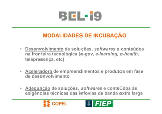 MODALIDADES DE INCUBAÇÃO

• Desenvolvimento de soluções, softwares e conteúdos
  na fronteira tecnológica (e-gov, e-learning, e-health,
  telepresença, etc)

• Aceleradora de empreendimentos e produtos em fase
  de desenvolvimento

• Adequação de soluções, softwares e conteúdos às
  exigências técnicas das infovias de banda extra larga
 