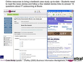 Case Study Update -  Chaffey (2005)  Business Information Management , Prentice Hall, p594  Online resources to bring a textbook case study up-to-date - Students need to read the news stories and follow a few related stories links to answer 15 questions about IT outsourcing at Boots  