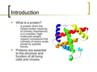 Introduction What is a protein? A protein (from the Greek protas meaning of primary importance) is a complex, high-molecular-weight, organic compound that consists of amino acids joined by peptide bonds. Proteins are essential to the structure and function of all living cells and viruses. 