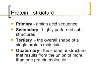 Protein - structure Primary  - amino acid sequence  Secondary  - highly patterned sub-structures  Tertiary   - the overall shape of a single protein molecule Quaternary  - the shape or structure that results from the union of more than one protein molecule 
