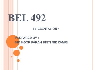 BEL 492
           PRESENTATION 1

 PREPARED BY :
 NIK NOOR FARAH BINTI NIK ZAMRI
 