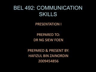 BEL 492: COMMUNICATION
          SKILLS
        PRESENTATION I

        PREPARED TO:
       DR NG SIEW FOEN

    PREPARED & PRESENT BY:
    HAFIZUL BIN ZAINORDIN
         2009454856
 