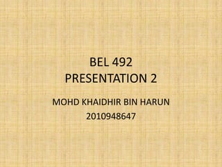 BEL 492
  PRESENTATION 2
MOHD KHAIDHIR BIN HARUN
      2010948647
 