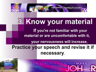 3 .  Know your material     If  you're not familiar with your    material or are uncomfortable with it,   your nervousness will increase ,   Practice your speech and revise it if necessary . 
