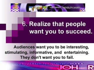 6.  Realize that people   want you to succeed.     Audiences want you to be interesting,   stimulating, informative, and  entertaining. They don't want you to fail. 