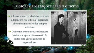 Maiores adaptações para o cinema
13
❧ A história tem recebido incontáveis
adaptações e releituras, inspirando
obras dos mais variados campos
artísticos.
❧ O cinema, no entanto, se destacou
bastante e apresentou o conto de
fadas para várias gerações de
espectadores.
 